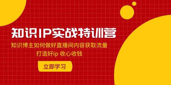 知识IP实战特训营：知识博主如何做好直播间内容获取流量 打造好ip 收心收钱-墨痕微课