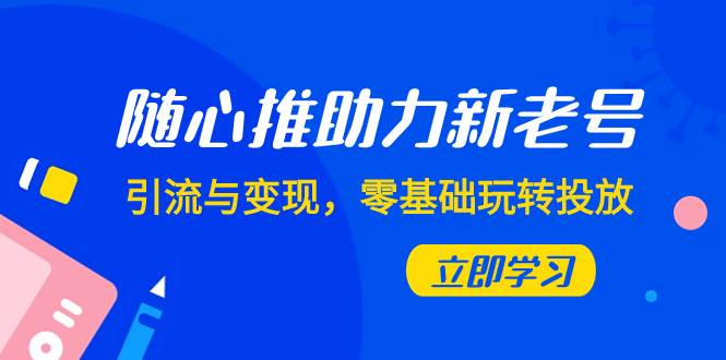 随心推-助力新老号,引流与变现,零基础玩转投放(7节课)-墨痕微课