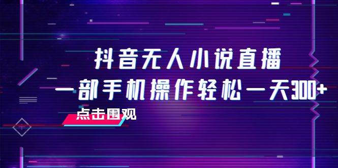 抖音无人小说直播 一部手机操作轻松一天300-墨痕微课