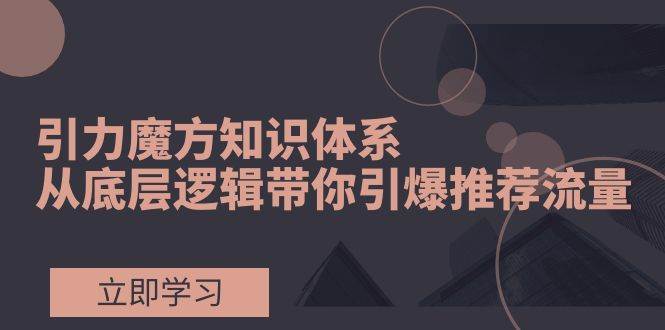 引力魔方知识体系,从底层逻辑带你引爆荐推流量!-墨痕微课