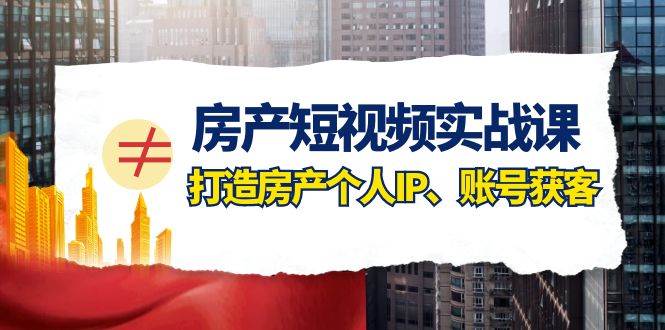 房产-短视频实战课,打造房产个人IP、账号获客(41节课)-墨痕微课