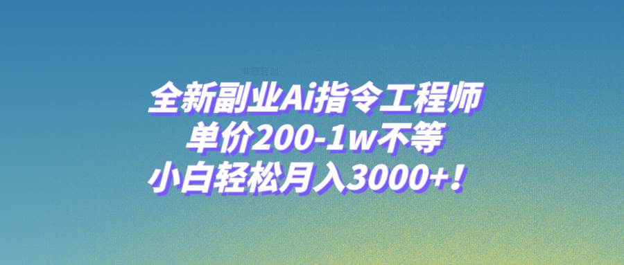 全新副业Ai指令工程师，单价200-1w不等，小白轻松月入3000 ！-墨痕微课