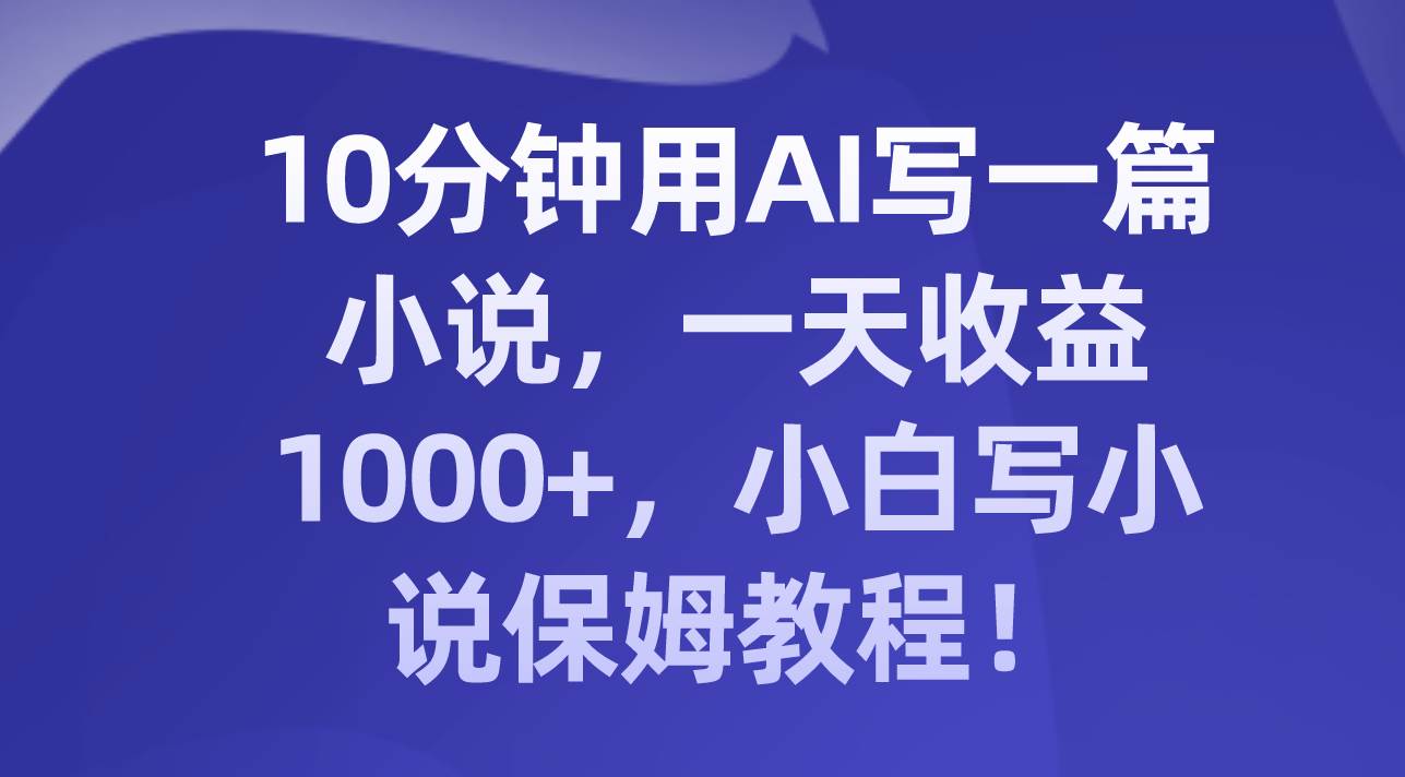 10分钟用AI写一篇小说，一天收益1000 ，小白写小说保姆教程！-墨痕微课