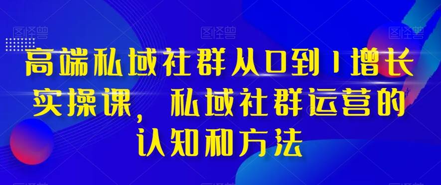 高端 私域社群从0到1增长实战课，私域社群运营的认知和方法（37节课）-墨痕微课