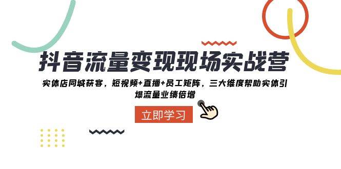 抖音·流量变现现场实战营：实体店同城获客，短视频 直播 员工矩阵，三大维度帮助实体引爆流量业绩倍增-墨痕微课
