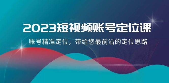 2023短视频账号-定位课，账号精准定位，带给您最前沿的定位思路（21节课）-墨痕微课