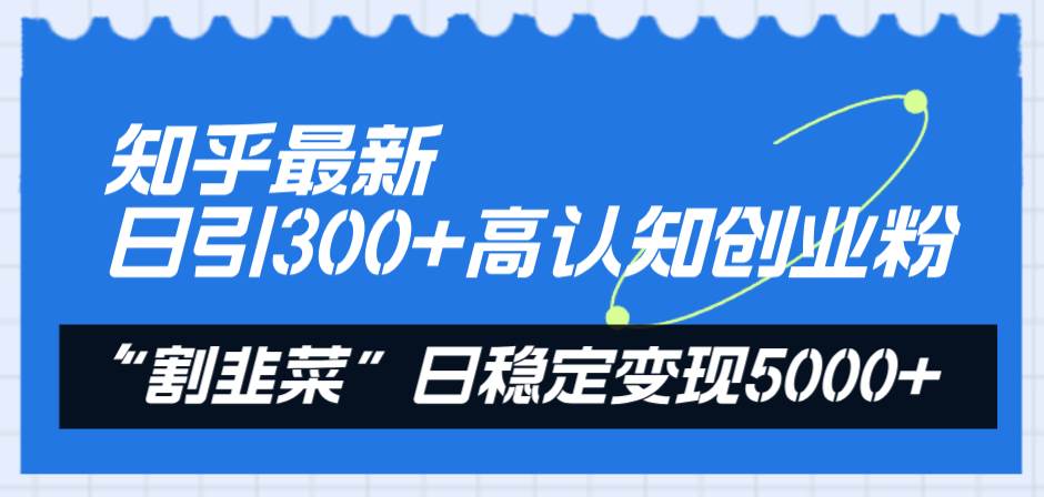 知乎最新日引300 高认知创业粉，“割韭菜”日稳定变现5000-墨痕微课