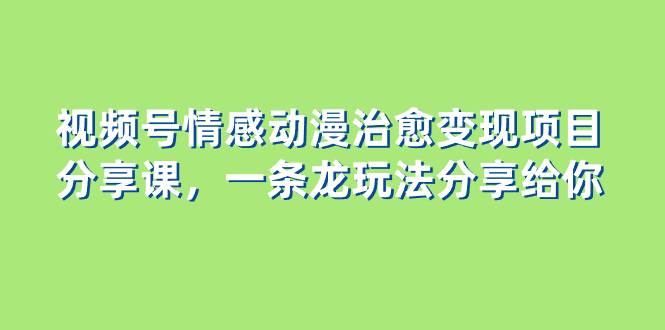 视频号情感动漫治愈变现项目分享课，一条龙玩法分享给你（教程 素材）-墨痕微课