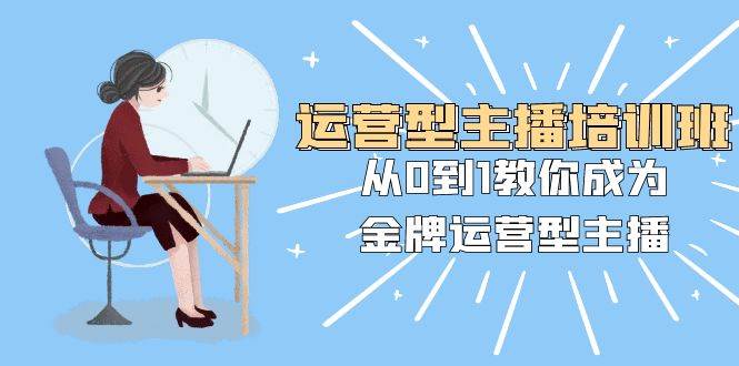 运营型主播培训班：从0到1教你成为金牌运营型主播（25节课）-墨痕微课