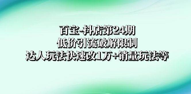 百宝-抖店第24期:低价引流破解限制,达人玩法快速改1万 销量玩法等-墨痕微课