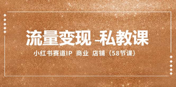 流量变现-私教课:小红书赛道IP  商业  店铺(58节课)-墨痕微课
