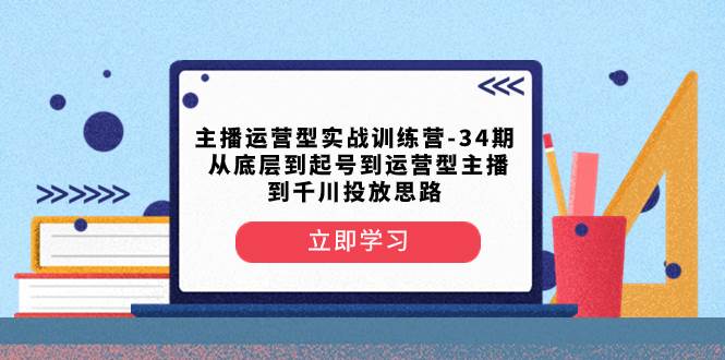 主播运营型实战训练营-第34期  从底层到起号到运营型主播到千川投放思路-墨痕微课