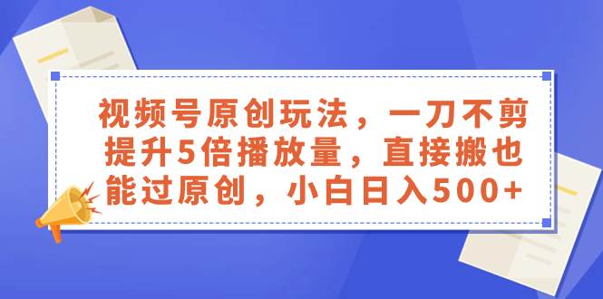 视频号原创玩法，一刀不剪提升5倍播放量，直接搬也能过原创，小白日入500-墨痕微课