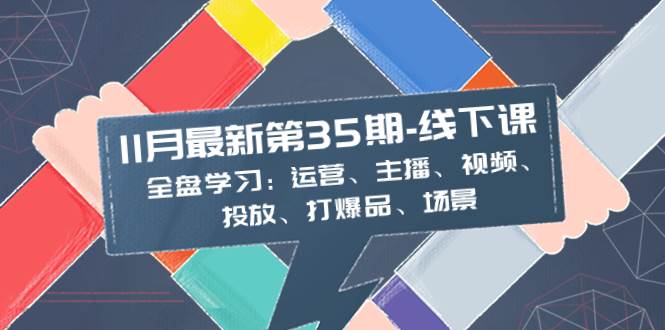 11月最新-35期-线下课：全盘学习：运营、主播、视频、投放、打爆品、场景-墨痕微课