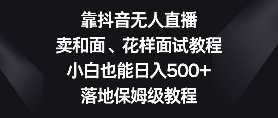 靠抖音无人直播，卖和面、花样面试教程，小白也能日入500 ，落地保姆级教程-墨痕微课