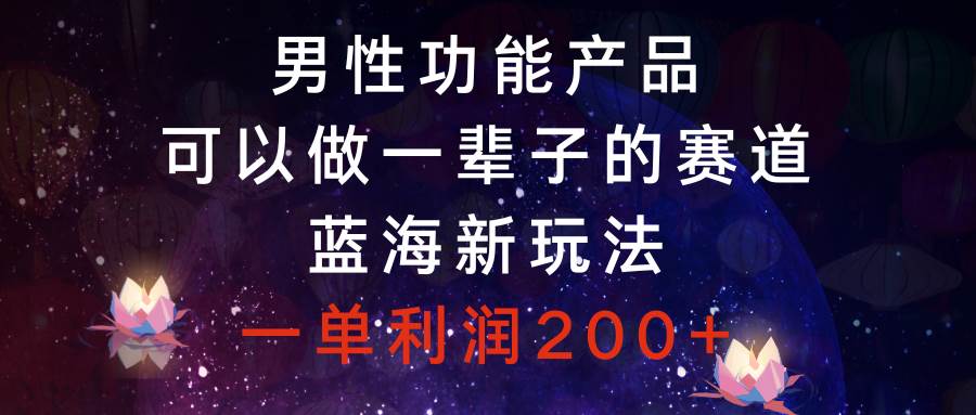 男性功能产品，可以做一辈子的赛道，蓝海新玩法，一单利润200-墨痕微课
