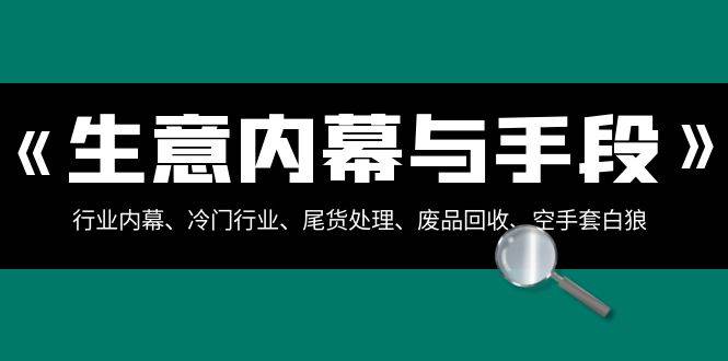 生意内幕·与手段：行业内幕、冷门行业、尾货处理、废品回收、空手套白狼（全集）-墨痕微课