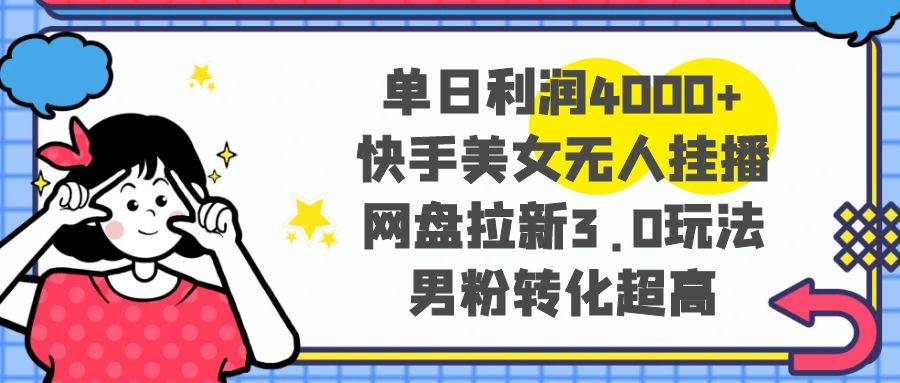 单日利润4000 快手美女无人挂播，网盘拉新3.0玩法，男粉转化超高-墨痕微课