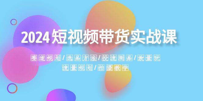 2024短视频带货实战课：赛道规划·选品方法·投流测品·放量玩法·流量规划-墨痕微课