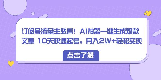 订阅号流量主必看!AI神器一键生成爆款文章 10天快速起号,月入2W 轻松实现-墨痕微课