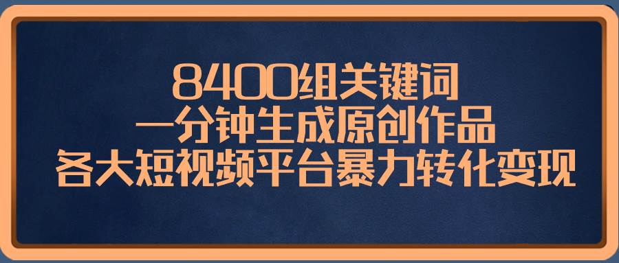 8400组关键词，一分钟生成原创作品，各大短视频平台暴力转化变现-墨痕微课