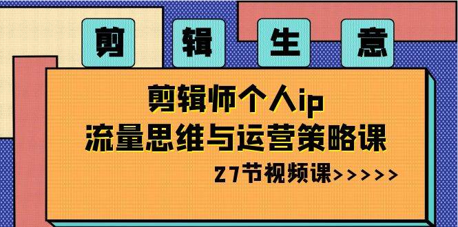 剪辑生意-剪辑师个人ip流量思维与运营策略课（27节视频课）-墨痕微课