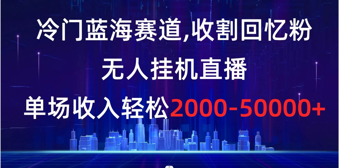冷门蓝海赛道，收割回忆粉，无人挂机直播，单场收入轻松2000-5w-墨痕微课