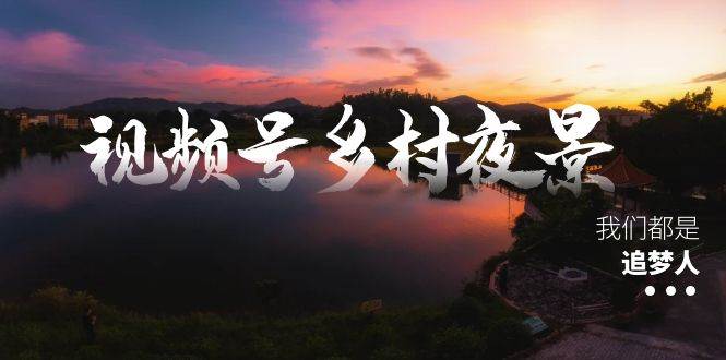 视频号乡村夜景治愈视频课程，一条龙实操玩法（教程 素材 软件）-墨痕微课