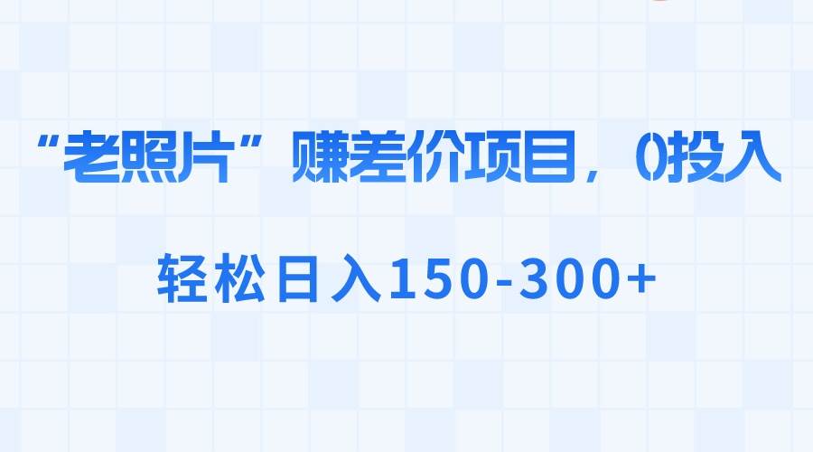 “老照片”赚差价，0投入，轻松日入150-300-墨痕微课