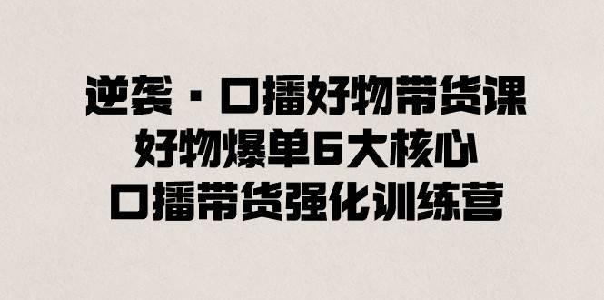 逆袭·口播好物带货课，好物爆单6大核心，口播带货强化训练营-墨痕微课