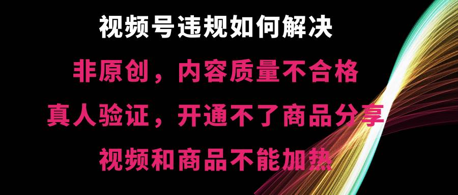 视频号【非原创，内容质量不合格，真人验证，开通不了商品分享功能，视频和商品不能加热】违规如何解决-墨痕微课