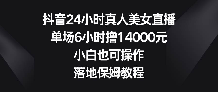 抖音24小时真人美女直播，单场6小时撸14000元，小白也可操作，落地保姆教程-墨痕微课