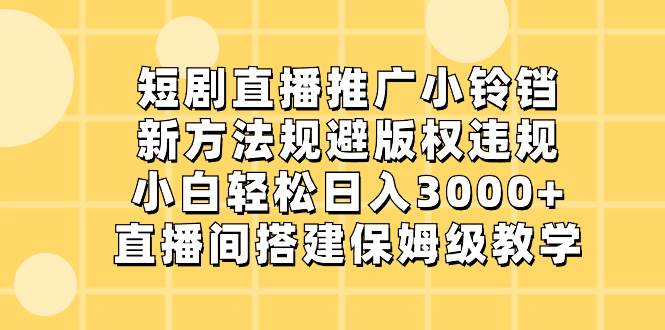 短剧直播推广小铃铛,新方法规避版权违规,小白轻松日入3000 ,直播间搭...-墨痕微课