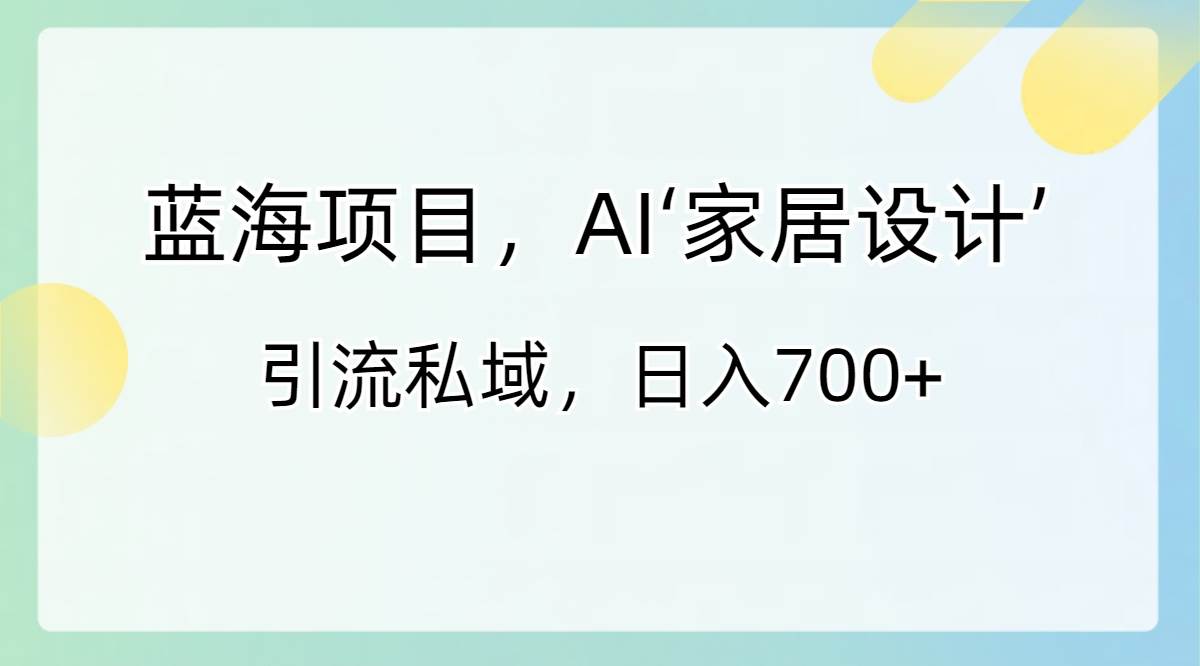 蓝海项目，AI‘家居设计’ 引流私域，日入700-墨痕微课