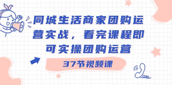 同城生活商家团购运营实战，看完课程即可实操团购运营（37节课）-墨痕微课