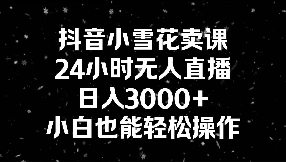 抖音小雪花卖课，24小时无人直播，日入3000 ，小白也能轻松操作-墨痕微课