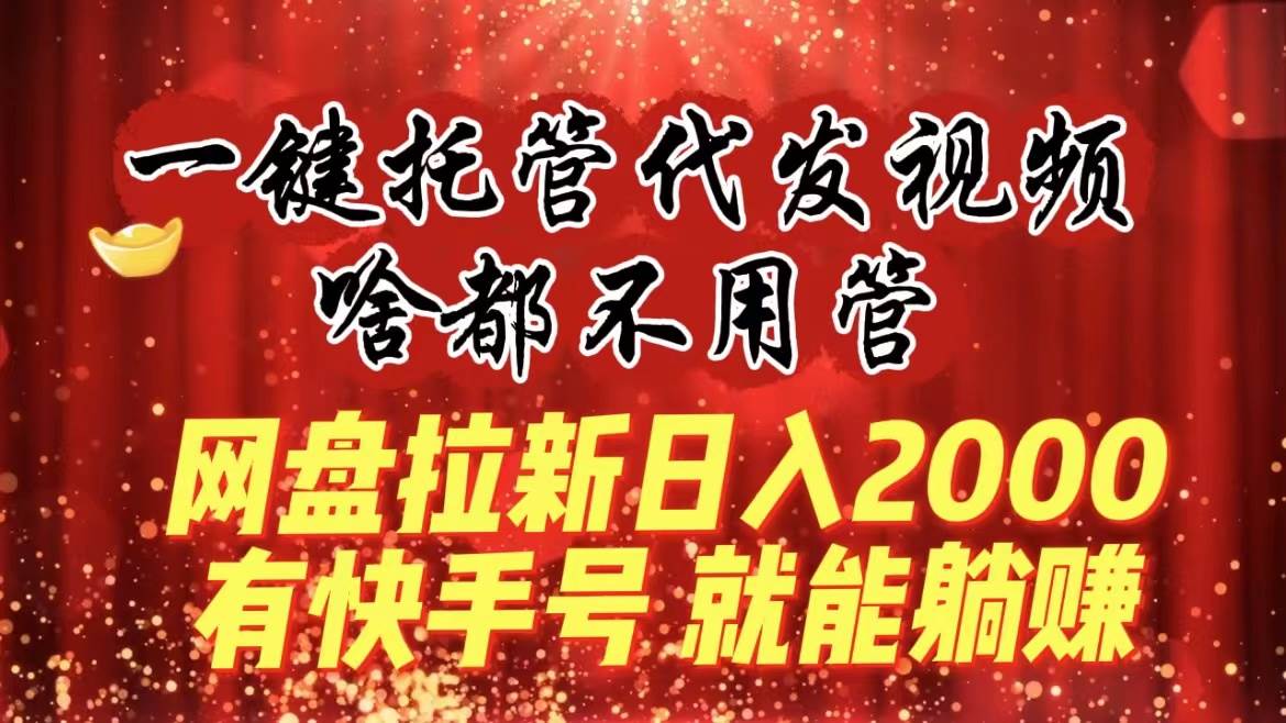 一键托管代发视频，啥都不用管，网盘拉新日入2000 ，有快手号就能躺赚-墨痕微课