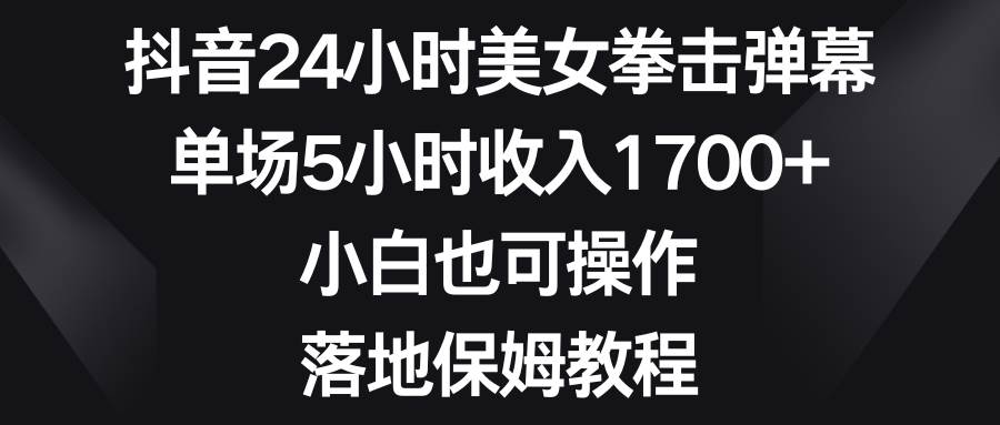 抖音24小时美女拳击弹幕，单场5小时收入1700 ，小白也可操作，落地保姆教程-墨痕微课