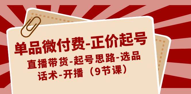 单品微付费-正价起号:直播带货-起号思路-选品-话术-开播(9节课)-墨痕微课