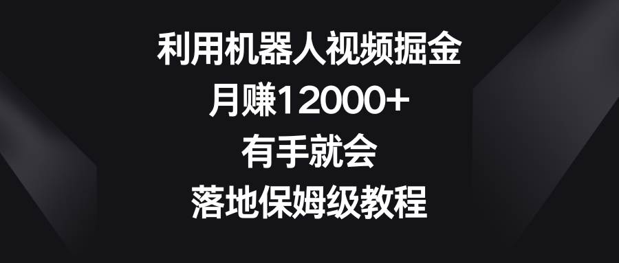 利用机器人视频掘金，月赚12000+，有手就会，落地保姆级教程-墨痕微课