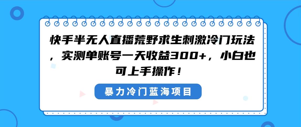 快手半无人直播荒野求生刺激冷门玩法，实测单账号一天收益300+，小白也…-墨痕微课