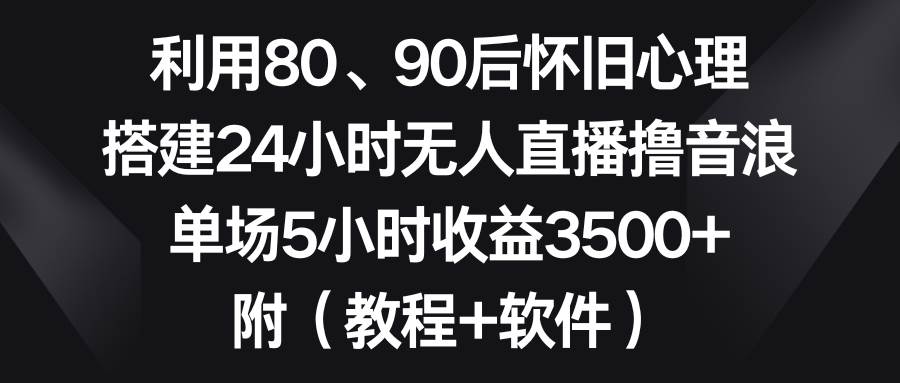 利用80、90后怀旧心理，搭建24小时无人直播撸音浪，单场5小时收益3500+…-墨痕微课