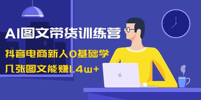 AI图文带货训练营：抖音电商新人0基础学，几张图文能赚1.4w+-墨痕微课