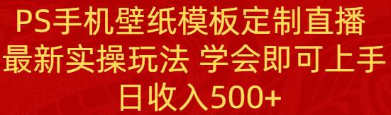 PS手机壁纸模板定制直播  最新实操玩法 学会即可上手 日收入500+-墨痕微课