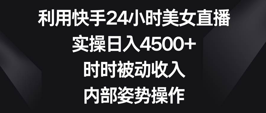 利用快手24小时美女直播,实操日入4500+,时时被动收入,内部姿势操作-墨痕微课