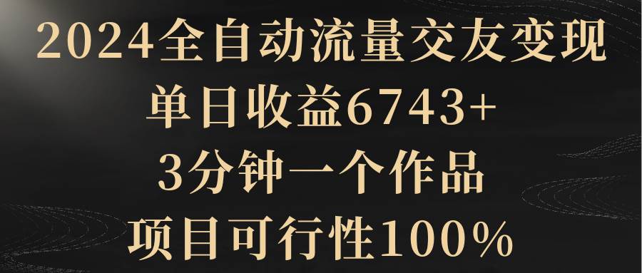 2024全自动流量交友变现，单日收益6743+，3分钟一个作品，项目可行性100%-墨痕微课