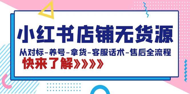 小红书店铺无货源：从对标-养号-拿货-客服话术-售后全流程（20节课）-墨痕微课