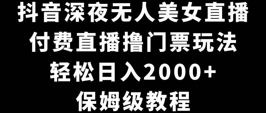 抖音深夜无人美女直播，付费直播撸门票玩法，轻松日入2000+，保姆级教程-墨痕微课