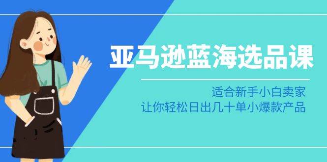亚马逊-蓝海选品课:适合新手小白卖家,让你轻松日出几十单小爆款产品-墨痕微课