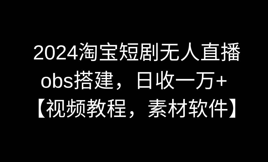 2024淘宝短剧无人直播3.0,obs搭建,日收一万+,【视频教程,附素材软件】-墨痕微课